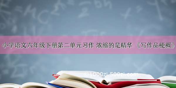 小学语文六年级下册第二单元习作 浓缩的是精华 《写作品梗概》