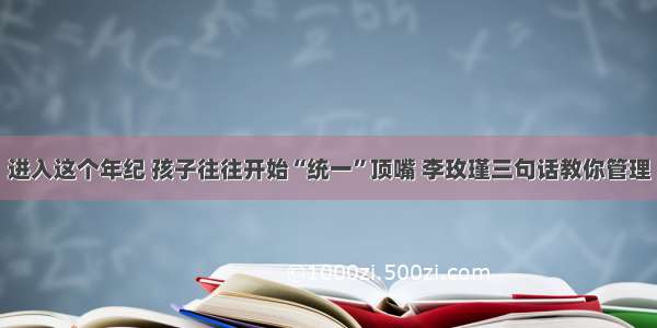 进入这个年纪 孩子往往开始“统一”顶嘴 李玫瑾三句话教你管理