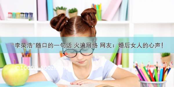 “李荣浩”随口的一句话 火遍网络 网友：婚后女人的心声！