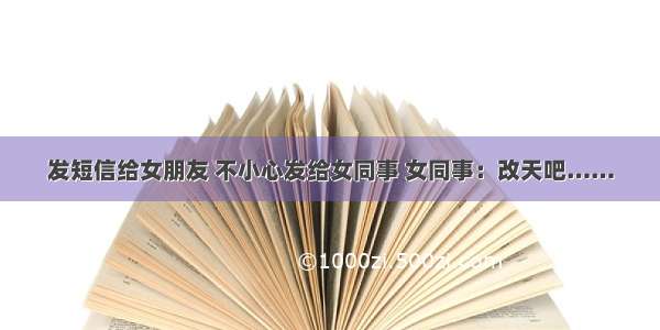 发短信给女朋友 不小心发给女同事 女同事：改天吧……