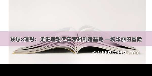 联想×理想：走进理想汽车常州制造基地 一场华丽的冒险