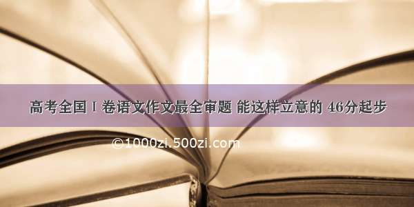 高考全国Ⅰ卷语文作文最全审题 能这样立意的 46分起步