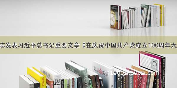 《求是》杂志发表习近平总书记重要文章《在庆祝中国共产党成立100周年大会上的讲话》