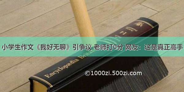 小学生作文《我好无聊》引争议 老师打0分 网友：这是真正高手