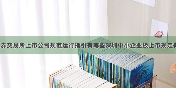 深圳证券交易所上市公司规范运行指引有哪些深圳中小企业板上市规定有哪些？