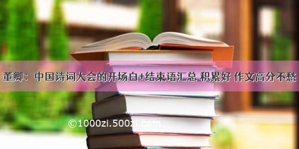 董卿：中国诗词大会的开场白+结束语汇总 积累好 作文高分不愁