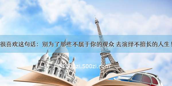 很喜欢这句话：别为了那些不属于你的观众 去演绎不擅长的人生！