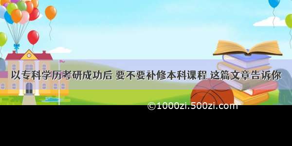 以专科学历考研成功后 要不要补修本科课程 这篇文章告诉你