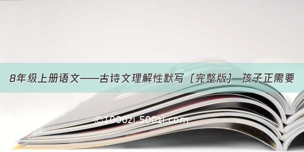 8年级上册语文——古诗文理解性默写（完整版） 孩子正需要