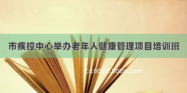 市疾控中心举办老年人健康管理项目培训班