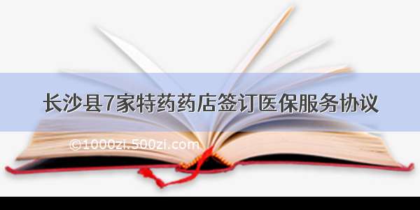 长沙县7家特药药店签订医保服务协议