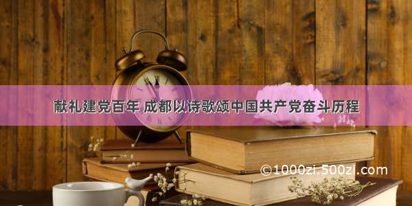 献礼建党百年 成都以诗歌颂中国共产党奋斗历程