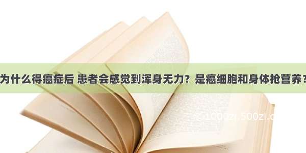 为什么得癌症后 患者会感觉到浑身无力？是癌细胞和身体抢营养？