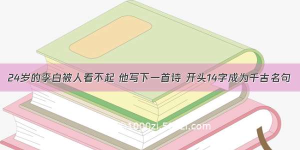 24岁的李白被人看不起 他写下一首诗 开头14字成为千古名句