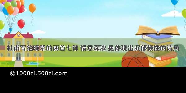 杜甫写给晚辈的两首七律 情意深浓 更体现出沉郁顿挫的诗风