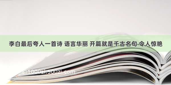 李白最后夸人一首诗 语言华丽 开篇就是千古名句 令人惊艳