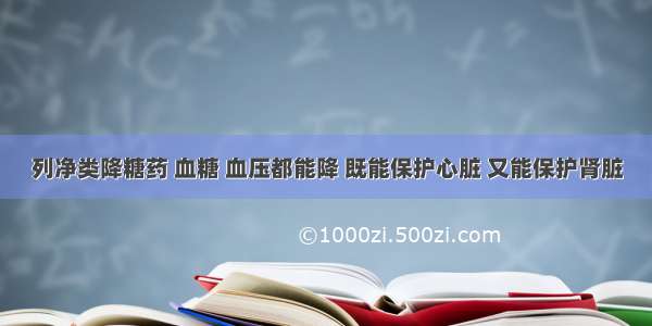 列净类降糖药 血糖 血压都能降 既能保护心脏 又能保护肾脏