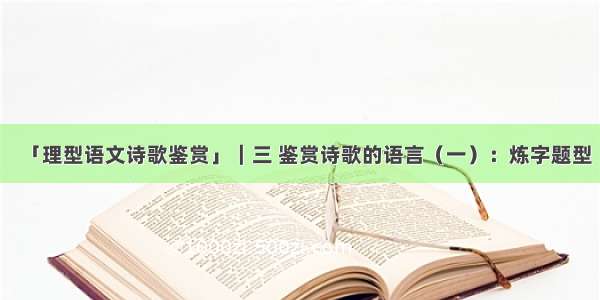 「理型语文诗歌鉴赏」｜三 鉴赏诗歌的语言（一）：炼字题型