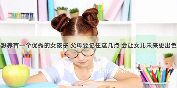 想养育一个优秀的女孩子 父母要记住这几点 会让女儿未来更出色