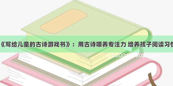 《写给儿童的古诗游戏书》：用古诗喂养专注力 培养孩子阅读习惯