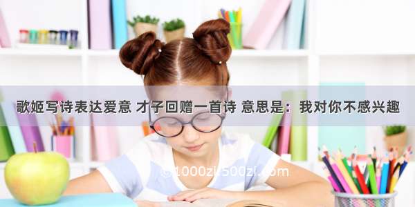 歌姬写诗表达爱意 才子回赠一首诗 意思是：我对你不感兴趣