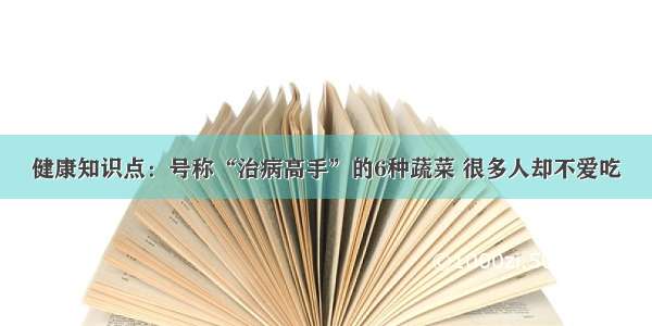 健康知识点：号称“治病高手”的6种蔬菜 很多人却不爱吃