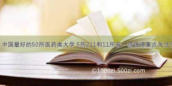 中国最好的50所医药类大学 5所211和11所双一流值得重点关注！