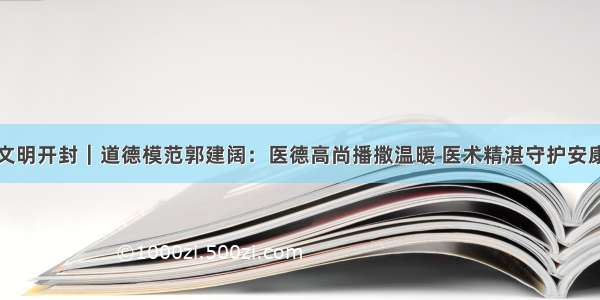 文明开封｜道德模范郭建阔：医德高尚播撒温暖 医术精湛守护安康