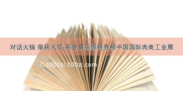 对话火锅 荣获大奖 高金食品惊艳亮相中国国际肉类工业展