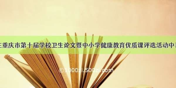 渝中区在重庆市第十届学校卫生论文暨中小学健康教育优质课评选活动中喜获佳绩