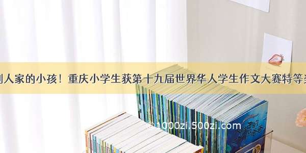 别人家的小孩！重庆小学生获第十九届世界华人学生作文大赛特等奖