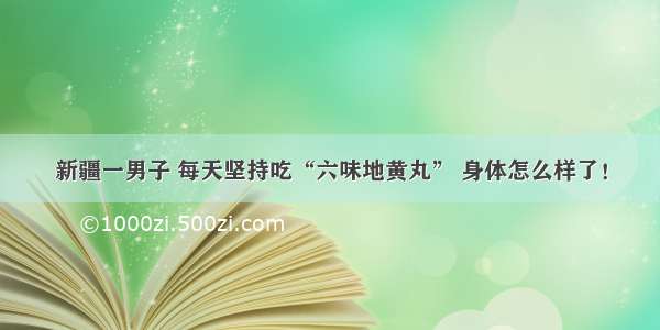 新疆一男子 每天坚持吃“六味地黄丸” 身体怎么样了！