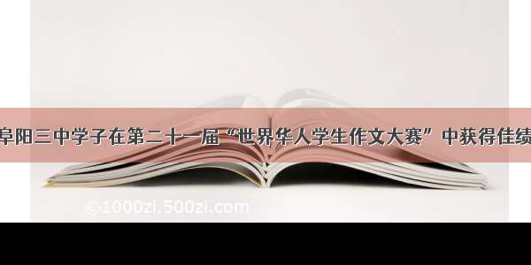 阜阳三中学子在第二十一届“世界华人学生作文大赛”中获得佳绩