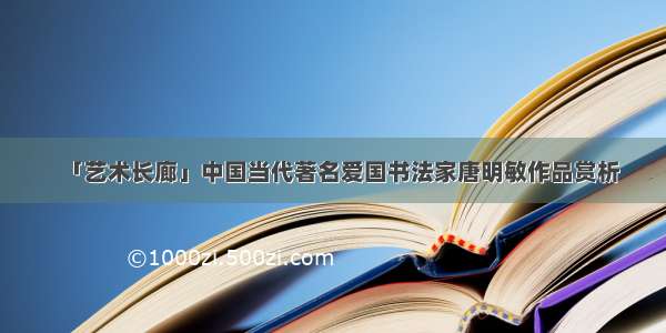 「艺术长廊」中国当代著名爱国书法家唐明敏作品赏析