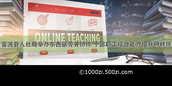 雷波县人社局举办东西部劳务协作 干部职工综合能力提升研修班