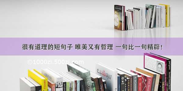 很有道理的短句子 唯美又有哲理 一句比一句精辟！