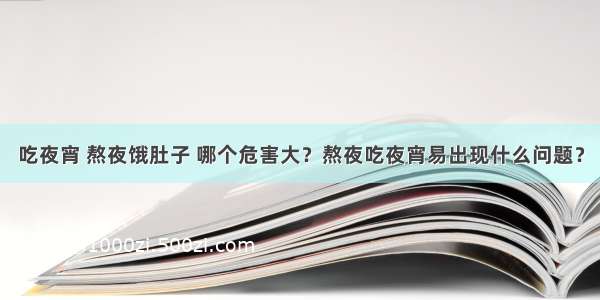 吃夜宵 熬夜饿肚子 哪个危害大？熬夜吃夜宵易出现什么问题？