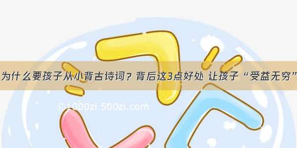 为什么要孩子从小背古诗词？背后这3点好处 让孩子“受益无穷”