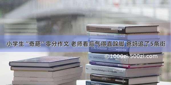 小学生“奇葩”零分作文 老师看后气得直跺脚 爸妈追了5条街