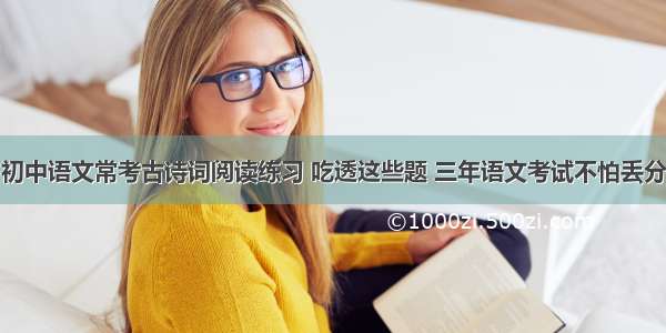 初中语文常考古诗词阅读练习 吃透这些题 三年语文考试不怕丢分