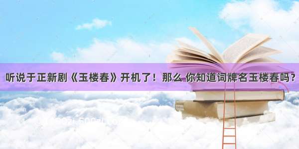 听说于正新剧《玉楼春》开机了！那么 你知道词牌名玉楼春吗？