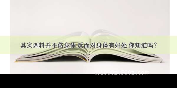 其实调料并不伤身体 反而对身体有好处 你知道吗？