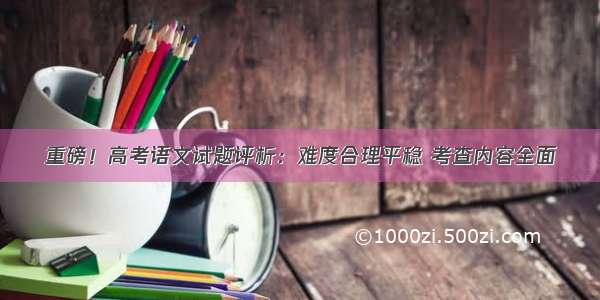 重磅！高考语文试题评析：难度合理平稳 考查内容全面