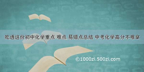 吃透这份初中化学重点 难点 易错点总结 中考化学高分不难拿