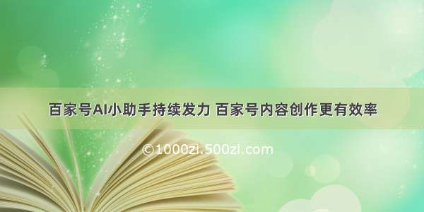 百家号AI小助手持续发力 百家号内容创作更有效率