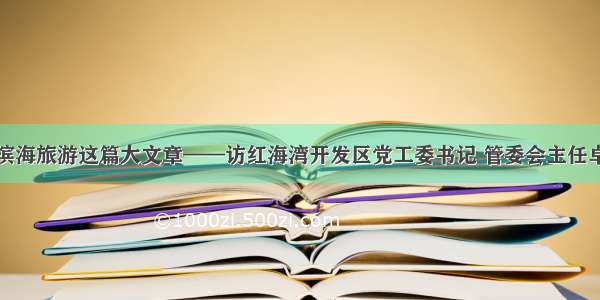 做好滨海旅游这篇大文章——访红海湾开发区党工委书记 管委会主任卓雄峰