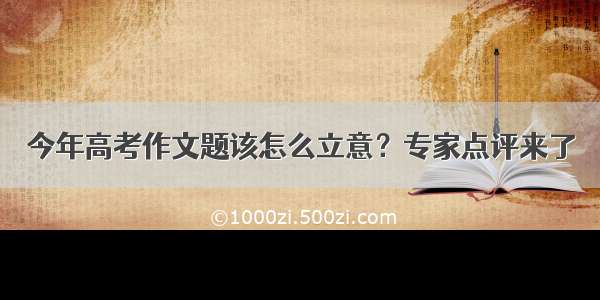 今年高考作文题该怎么立意？专家点评来了