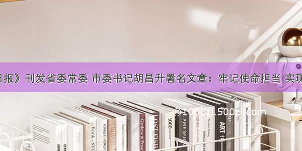 《人民日报》刊发省委常委 市委书记胡昌升署名文章：牢记使命担当 实现新的作为