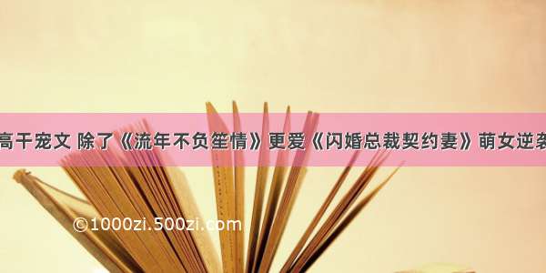 高干宠文 除了《流年不负笙情》更爱《闪婚总裁契约妻》萌女逆袭