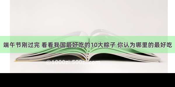 端午节刚过完 看看我国最好吃的10大粽子 你认为哪里的最好吃